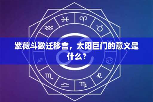 紫薇斗数迁移宫，太阳巨门的意义是什么？