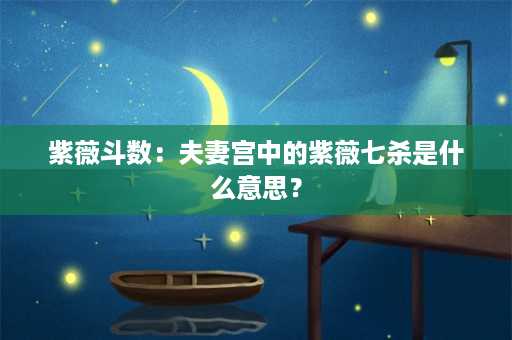 紫薇斗数：夫妻宫中的紫薇七杀是什么意思？