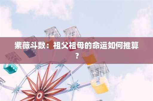 紫薇斗数：祖父祖母的命运如何推算？