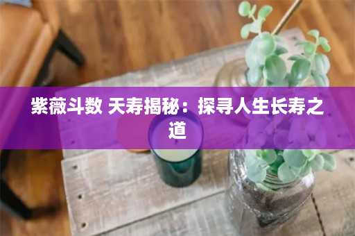 紫薇斗数 天寿揭秘：探寻人生长寿之道