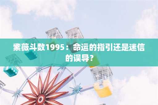 紫薇斗数1995：命运的指引还是迷信的误导？