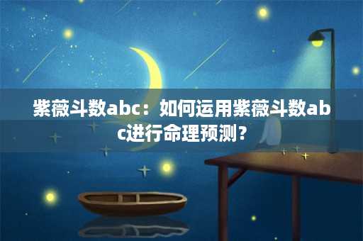 紫薇斗数abc：如何运用紫薇斗数abc进行命理预测？