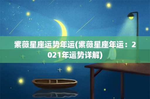 紫薇星座运势年运(紫薇星座年运：2021年运势详解)