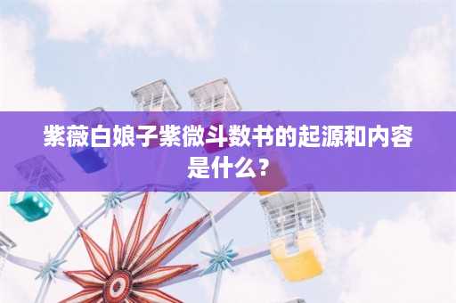 紫薇白娘子紫微斗数书的起源和内容是什么？