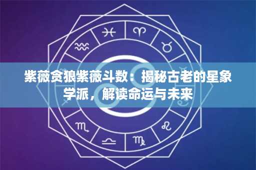 紫薇贪狼紫薇斗数：揭秘古老的星象学派，解读命运与未来