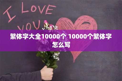 繁体字大全10000个 10000个繁体字怎么写