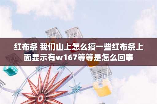 红布条 我们山上怎么搞一些红布条上面显示有w167等等是怎么回事