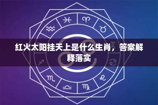 红火太阳挂天上是什么生肖，答案解释落实