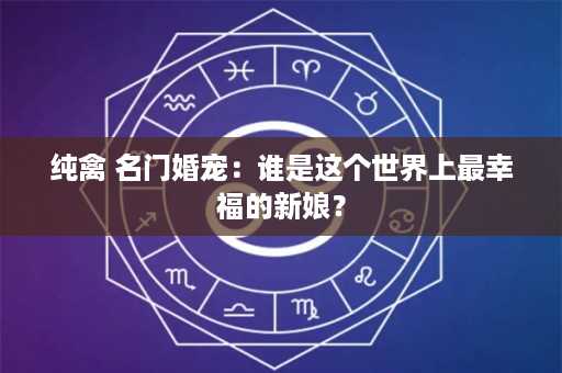 纯禽 名门婚宠：谁是这个世界上最幸福的新娘？