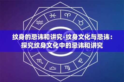 纹身的忌讳和讲究-纹身文化与忌讳：探究纹身文化中的忌讳和讲究