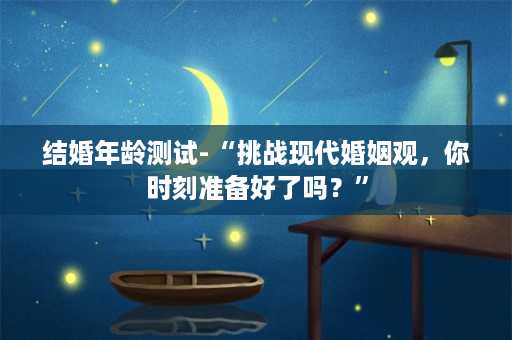 结婚年龄测试-“挑战现代婚姻观，你时刻准备好了吗？”