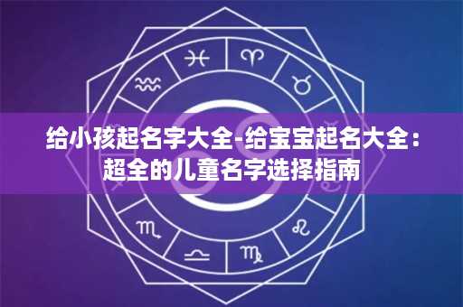 给小孩起名字大全-给宝宝起名大全：超全的儿童名字选择指南