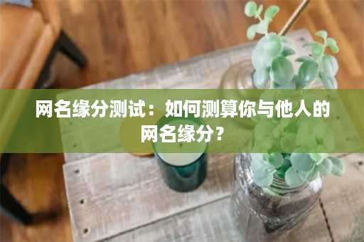 网名缘分测试：如何测算你与他人的网名缘分？