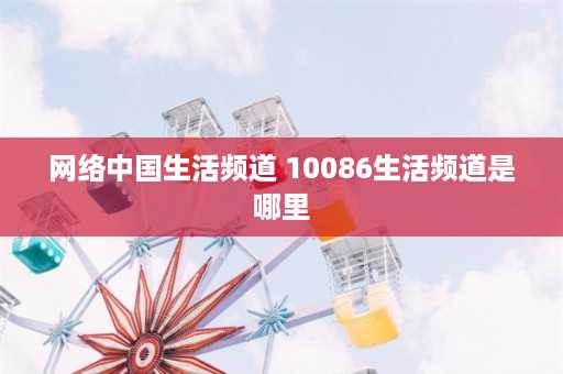 网络中国生活频道 10086生活频道是哪里