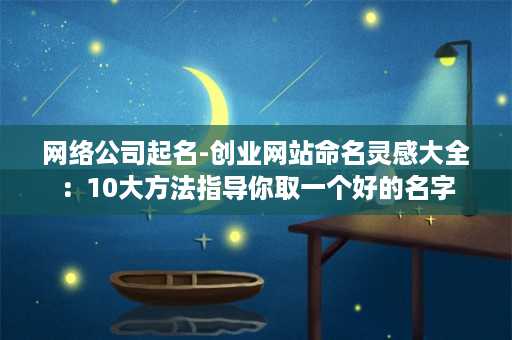 网络公司起名-创业网站命名灵感大全：10大方法指导你取一个好的名字