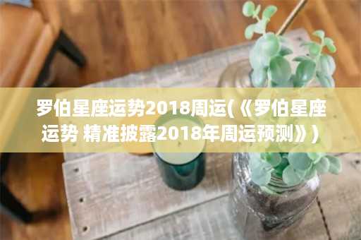 罗伯星座运势2018周运(《罗伯星座运势 精准披露2018年周运预测》)