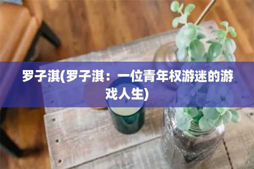 罗子淇(罗子淇：一位青年权游迷的游戏人生)