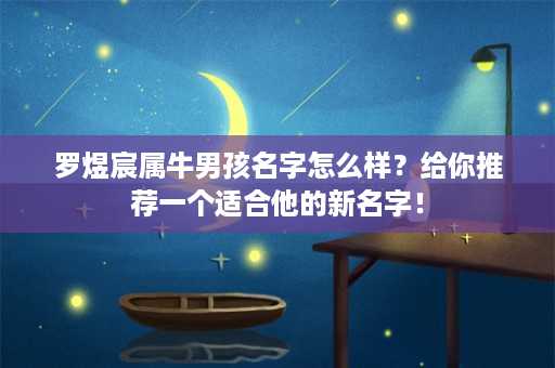 罗煜宸属牛男孩名字怎么样？给你推荐一个适合他的新名字！