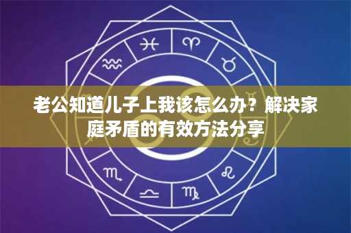 老公知道儿子上我该怎么办？解决家庭矛盾的有效方法分享