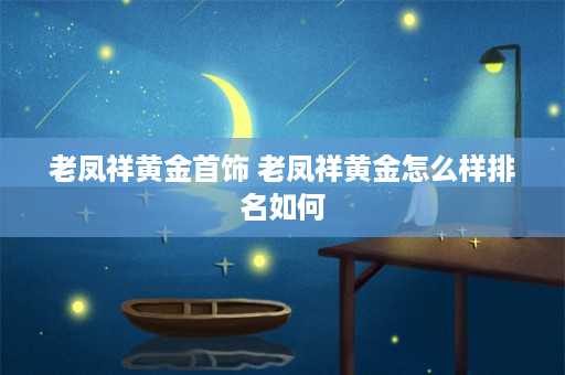 老凤祥黄金首饰 老凤祥黄金怎么样排名如何