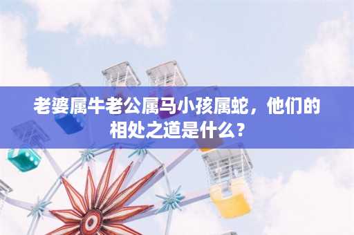 老婆属牛老公属马小孩属蛇，他们的相处之道是什么？