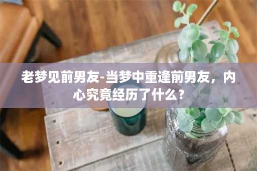 老梦见前男友-当梦中重逢前男友，内心究竟经历了什么？