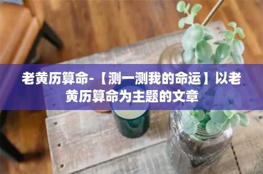 老黄历算命-【测一测我的命运】以老黄历算命为主题的文章