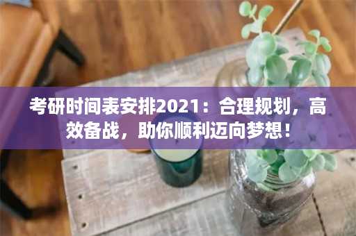 考研时间表安排2021：合理规划，高效备战，助你顺利迈向梦想！