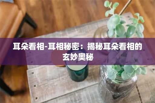 耳朵看相-耳相秘密：揭秘耳朵看相的玄妙奥秘