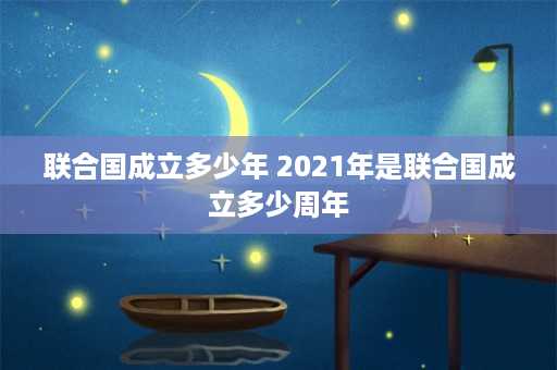 联合国成立多少年 2021年是联合国成立多少周年