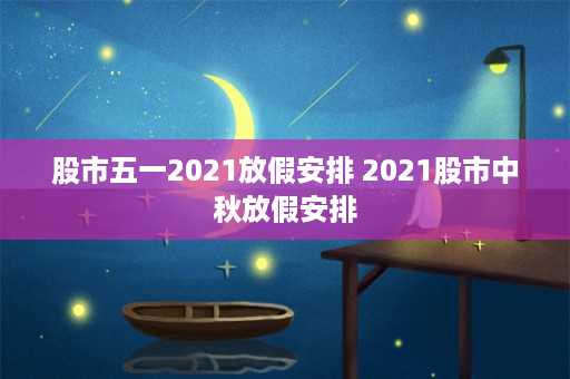 股市五一2021放假安排 2021股市中秋放假安排