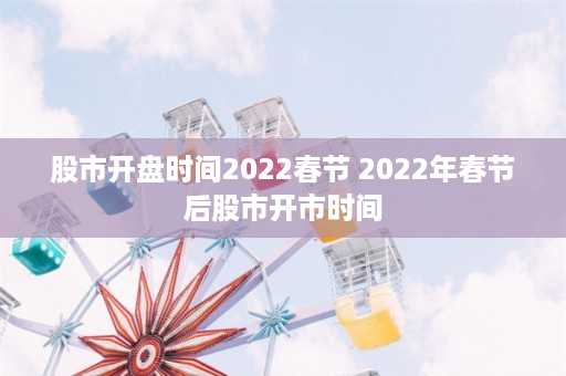 股市开盘时间2022春节 2022年春节后股市开市时间