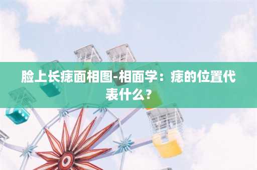 脸上长痣面相图-相面学：痣的位置代表什么？