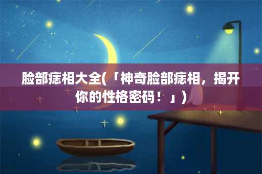 脸部痣相大全(「神奇脸部痣相，揭开你的性格密码！」)