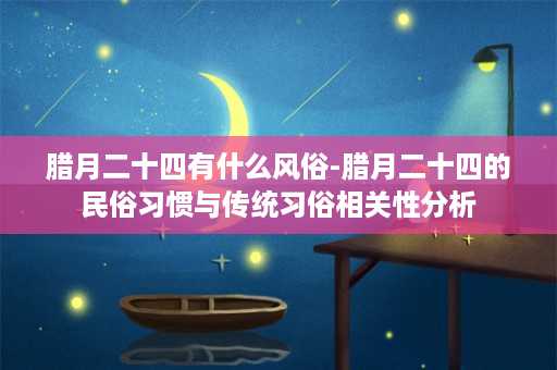 腊月二十四有什么风俗-腊月二十四的民俗习惯与传统习俗相关性分析