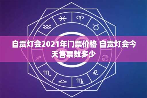 自贡灯会2021年门票价格 自贡灯会今天售票数多少