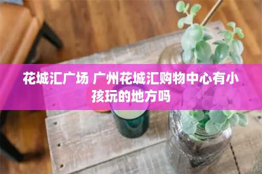 花城汇广场 广州花城汇购物中心有小孩玩的地方吗