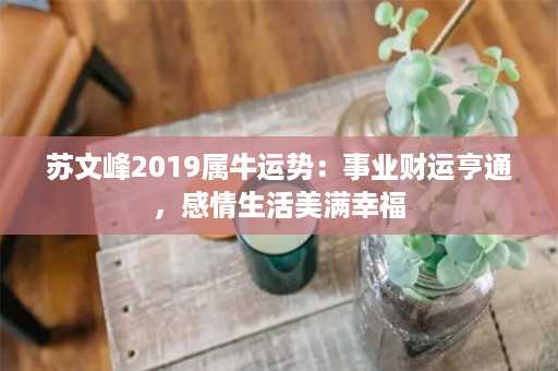 苏文峰2019属牛运势：事业财运亨通，感情生活美满幸福