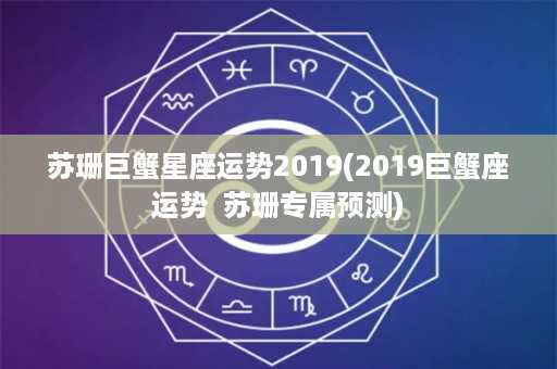 苏珊巨蟹星座运势2019(2019巨蟹座运势  苏珊专属预测)