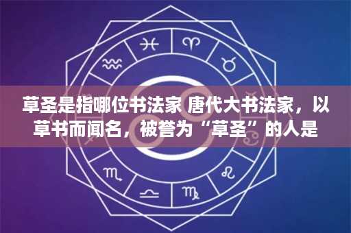 草圣是指哪位书法家 唐代大书法家，以草书而闻名，被誉为“草圣”的人是谁