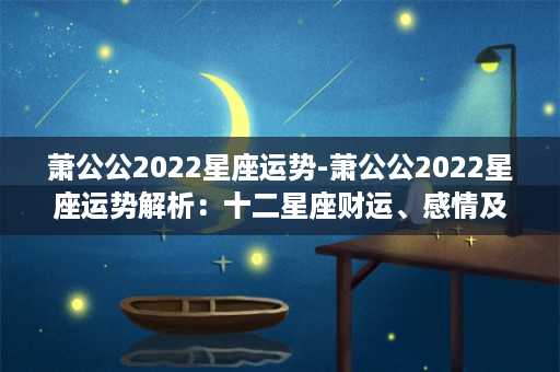 萧公公2022星座运势-萧公公2022星座运势解析：十二星座财运、感情及事业运势分析