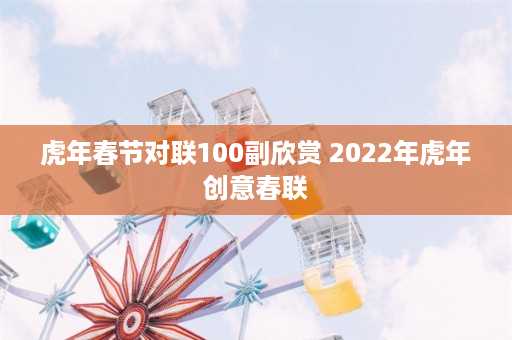 虎年春节对联100副欣赏 2022年虎年创意春联