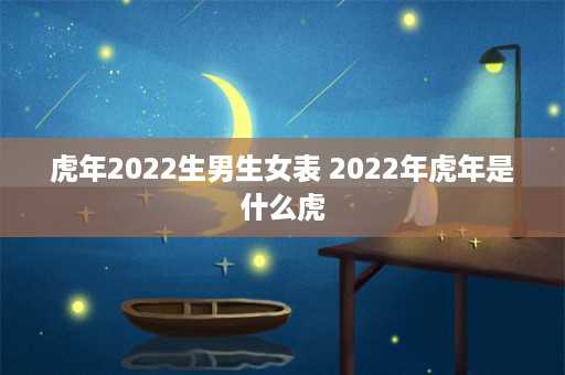 虎年2022生男生女表 2022年虎年是什么虎