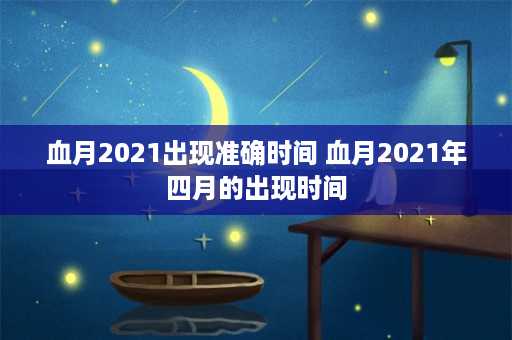 血月2021出现准确时间 血月2021年四月的出现时间