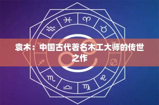 袁木：中国古代著名木工大师的传世之作