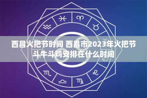 西昌火把节时间 西昌市2023年火把节斗牛斗鸡安排在什么时间