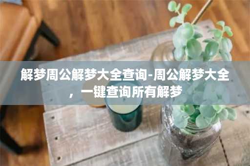 解梦周公解梦大全查询-周公解梦大全，一键查询所有解梦