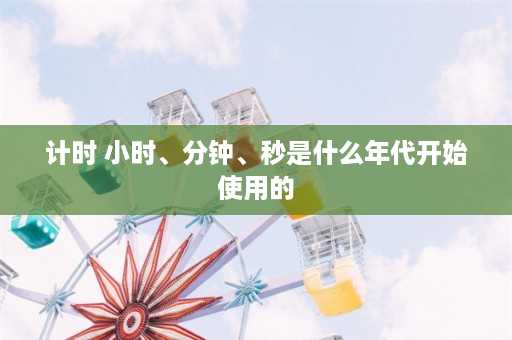 计时 小时、分钟、秒是什么年代开始使用的