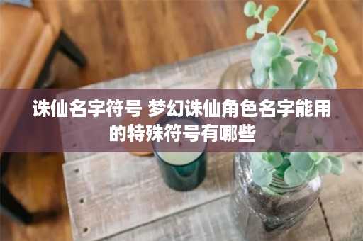 诛仙名字符号 梦幻诛仙角色名字能用的特殊符号有哪些