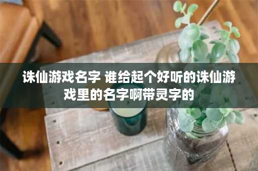 诛仙游戏名字 谁给起个好听的诛仙游戏里的名字啊带灵字的